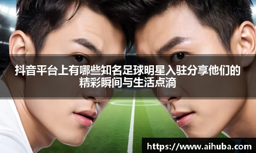 抖音平台上有哪些知名足球明星入驻分享他们的精彩瞬间与生活点滴
