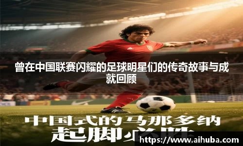 曾在中国联赛闪耀的足球明星们的传奇故事与成就回顾