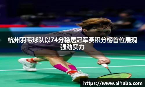 杭州羽毛球队以74分稳居冠军赛积分榜首位展现强劲实力
